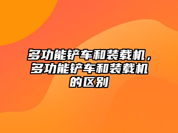 多功能鏟車和裝載機，多功能鏟車和裝載機的區別