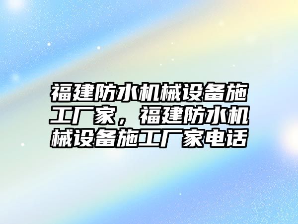 福建防水機械設備施工廠家，福建防水機械設備施工廠家電話