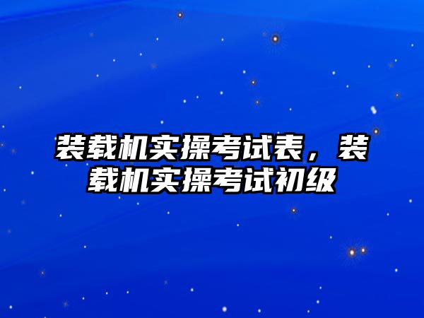 裝載機實操考試表，裝載機實操考試初級