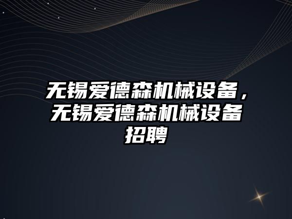 無錫愛德森機械設備，無錫愛德森機械設備招聘