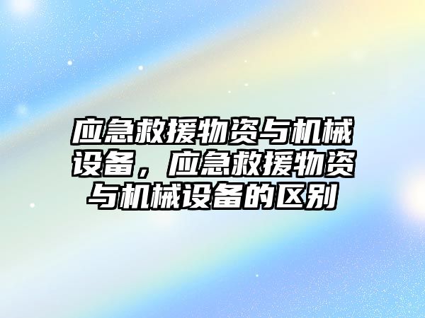 應急救援物資與機械設備，應急救援物資與機械設備的區別