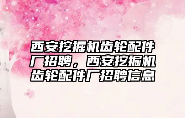 西安挖掘機齒輪配件廠招聘，西安挖掘機齒輪配件廠招聘信息