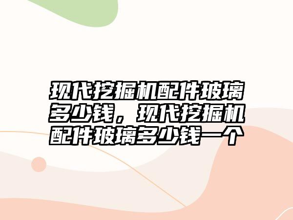 現代挖掘機配件玻璃多少錢，現代挖掘機配件玻璃多少錢一個