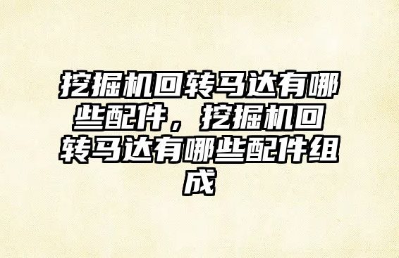 挖掘機回轉馬達有哪些配件，挖掘機回轉馬達有哪些配件組成