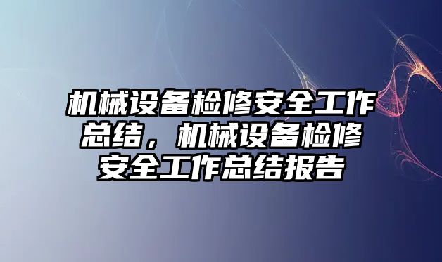 機(jī)械設(shè)備檢修安全工作總結(jié)，機(jī)械設(shè)備檢修安全工作總結(jié)報(bào)告