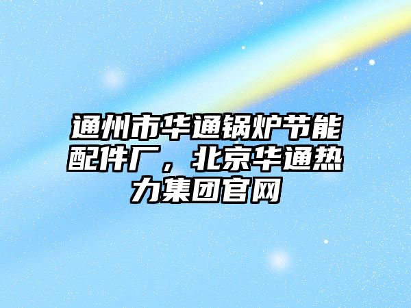 通州市華通鍋爐節(jié)能配件廠，北京華通熱力集團官網(wǎng)