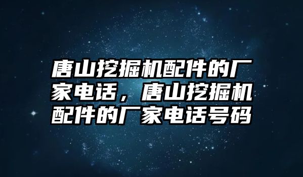 唐山挖掘機配件的廠家電話，唐山挖掘機配件的廠家電話號碼