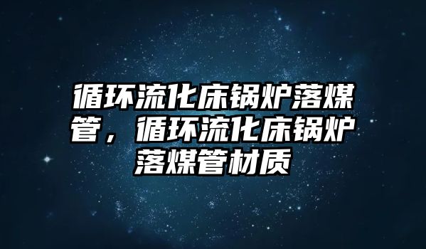 循環流化床鍋爐落煤管，循環流化床鍋爐落煤管材質