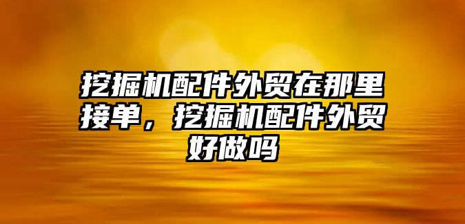 挖掘機配件外貿在那里接單，挖掘機配件外貿好做嗎