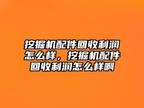 挖掘機配件回收利潤怎么樣，挖掘機配件回收利潤怎么樣啊