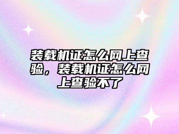 裝載機證怎么網(wǎng)上查驗，裝載機證怎么網(wǎng)上查驗不了