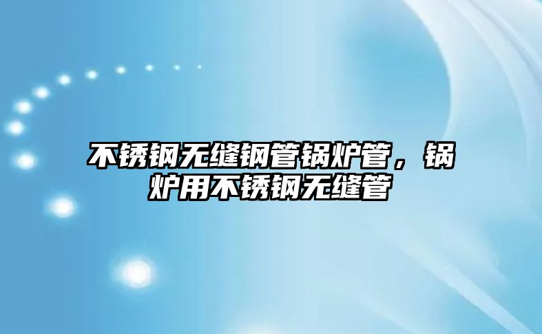 不銹鋼無縫鋼管鍋爐管，鍋爐用不銹鋼無縫管