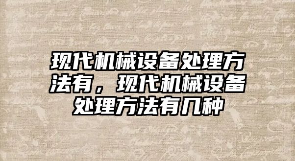 現代機械設備處理方法有，現代機械設備處理方法有幾種