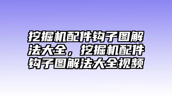 挖掘機(jī)配件鉤子圖解法大全，挖掘機(jī)配件鉤子圖解法大全視頻