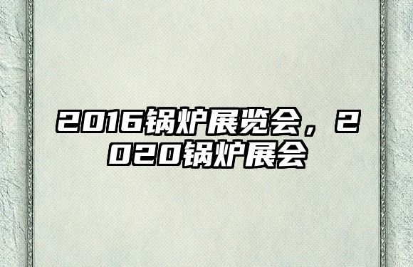 2016鍋爐展覽會，2020鍋爐展會