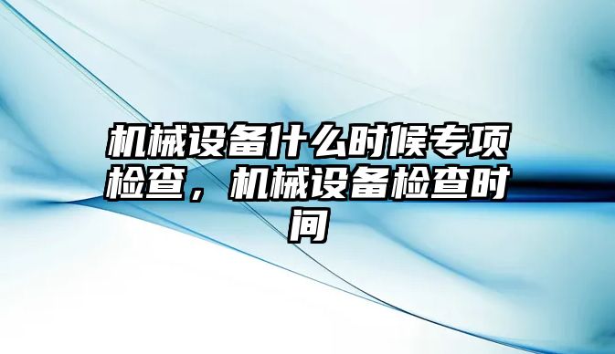 機(jī)械設(shè)備什么時(shí)候?qū)ｍ?xiàng)檢查，機(jī)械設(shè)備檢查時(shí)間