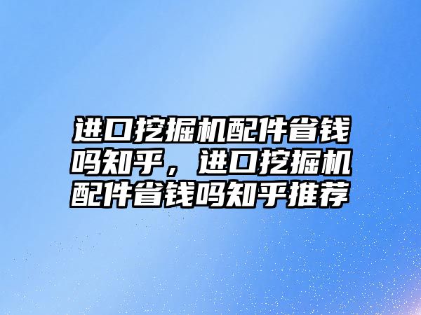 進(jìn)口挖掘機配件省錢嗎知乎，進(jìn)口挖掘機配件省錢嗎知乎推薦