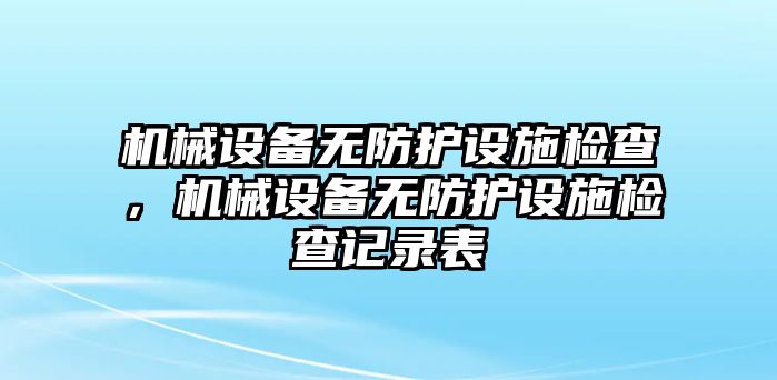 機(jī)械設(shè)備無(wú)防護(hù)設(shè)施檢查，機(jī)械設(shè)備無(wú)防護(hù)設(shè)施檢查記錄表