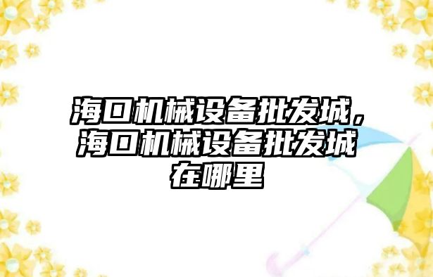 海口機械設備批發(fā)城，海口機械設備批發(fā)城在哪里