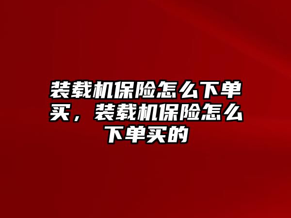 裝載機(jī)保險(xiǎn)怎么下單買，裝載機(jī)保險(xiǎn)怎么下單買的