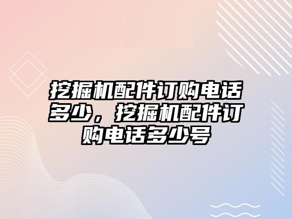 挖掘機(jī)配件訂購(gòu)電話多少，挖掘機(jī)配件訂購(gòu)電話多少號(hào)