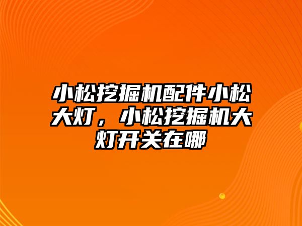 小松挖掘機配件小松大燈，小松挖掘機大燈開關在哪