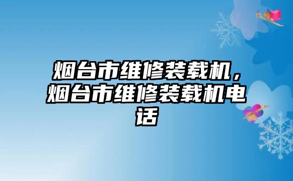 煙臺市維修裝載機(jī)，煙臺市維修裝載機(jī)電話