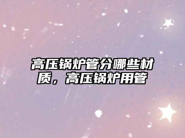 高壓鍋爐管分哪些材質(zhì)，高壓鍋爐用管