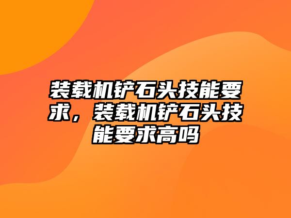 裝載機鏟石頭技能要求，裝載機鏟石頭技能要求高嗎