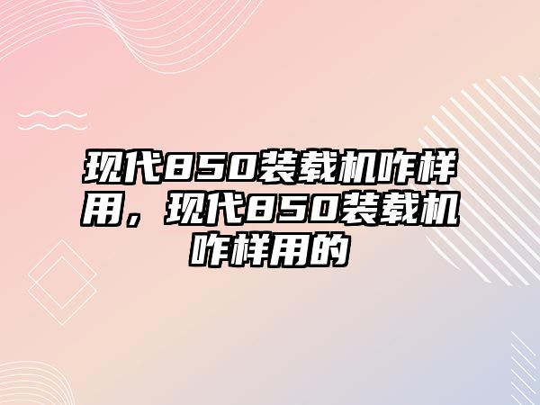 現(xiàn)代850裝載機(jī)咋樣用，現(xiàn)代850裝載機(jī)咋樣用的