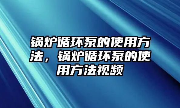 鍋爐循環(huán)泵的使用方法，鍋爐循環(huán)泵的使用方法視頻