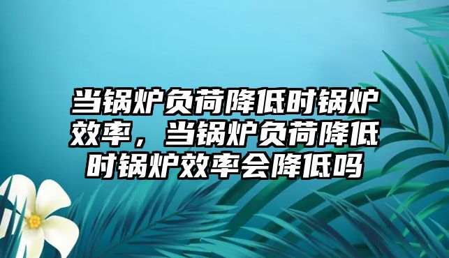 當鍋爐負荷降低時鍋爐效率，當鍋爐負荷降低時鍋爐效率會降低嗎