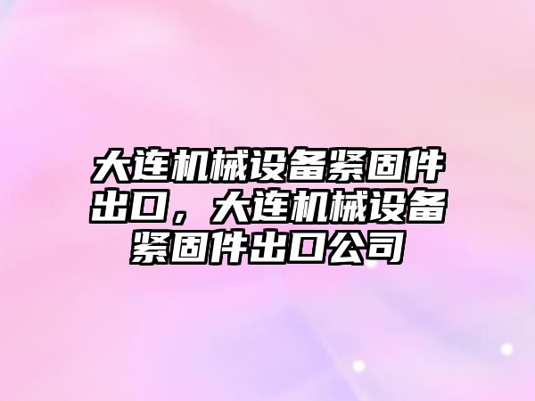 大連機械設備緊固件出口，大連機械設備緊固件出口公司