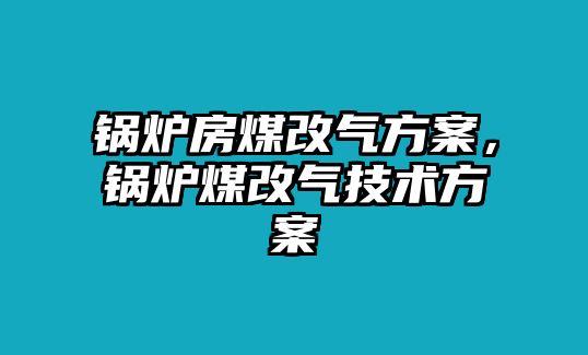 鍋爐房煤改氣方案，鍋爐煤改氣技術方案