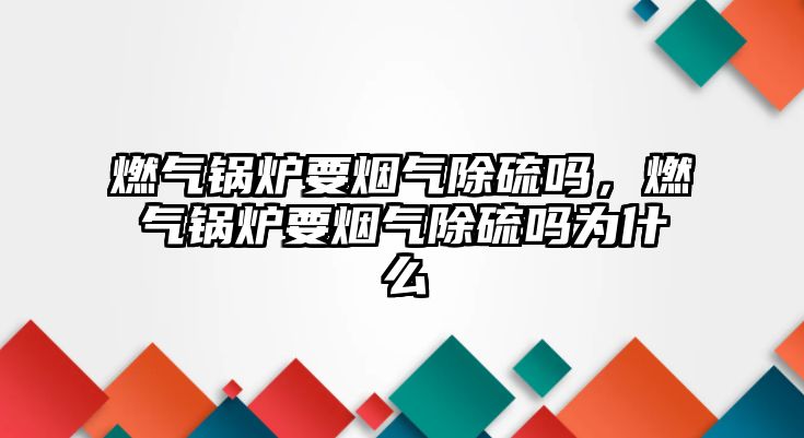 燃氣鍋爐要煙氣除硫嗎，燃氣鍋爐要煙氣除硫嗎為什么