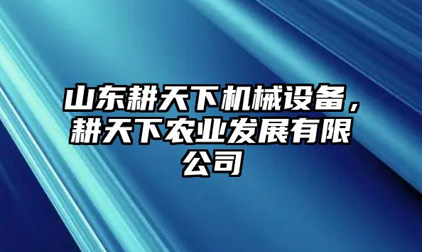 山東耕天下機械設(shè)備，耕天下農(nóng)業(yè)發(fā)展有限公司