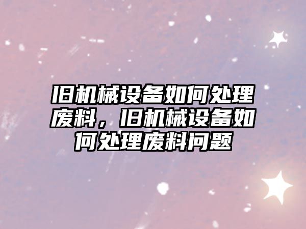 舊機械設(shè)備如何處理廢料，舊機械設(shè)備如何處理廢料問題