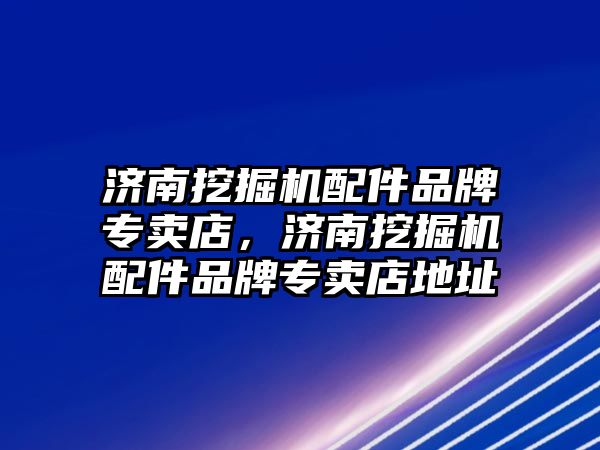 濟南挖掘機配件品牌專賣店，濟南挖掘機配件品牌專賣店地址