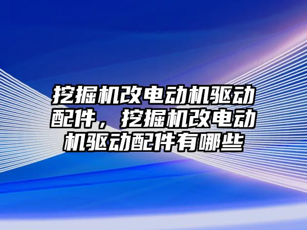 挖掘機改電動機驅(qū)動配件，挖掘機改電動機驅(qū)動配件有哪些