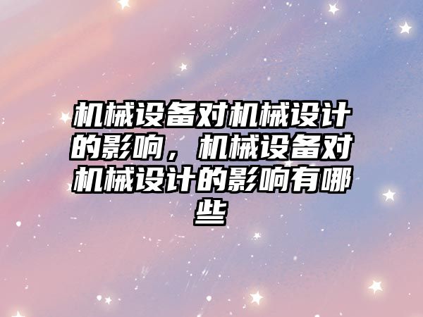 機械設備對機械設計的影響，機械設備對機械設計的影響有哪些