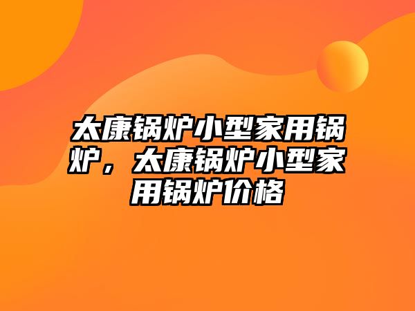 太康鍋爐小型家用鍋爐，太康鍋爐小型家用鍋爐價(jià)格