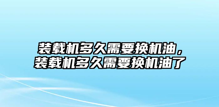 裝載機多久需要換機油，裝載機多久需要換機油了