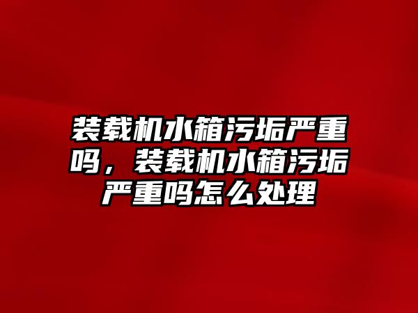 裝載機水箱污垢嚴(yán)重嗎，裝載機水箱污垢嚴(yán)重嗎怎么處理