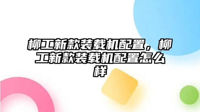 柳工新款裝載機(jī)配置，柳工新款裝載機(jī)配置怎么樣