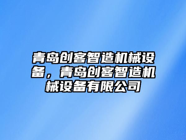 青島創(chuàng)客智造機械設(shè)備，青島創(chuàng)客智造機械設(shè)備有限公司