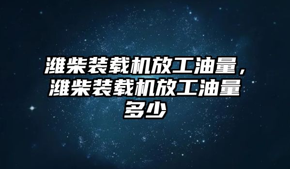 濰柴裝載機(jī)放工油量，濰柴裝載機(jī)放工油量多少