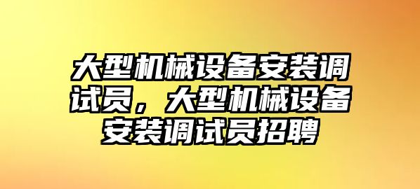 大型機械設(shè)備安裝調(diào)試員，大型機械設(shè)備安裝調(diào)試員招聘