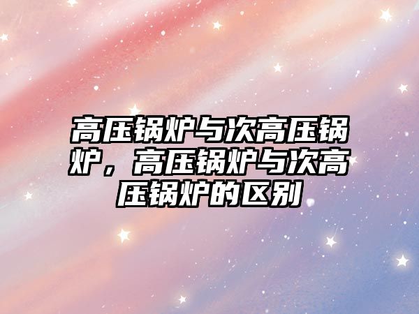 高壓鍋爐與次高壓鍋爐，高壓鍋爐與次高壓鍋爐的區別