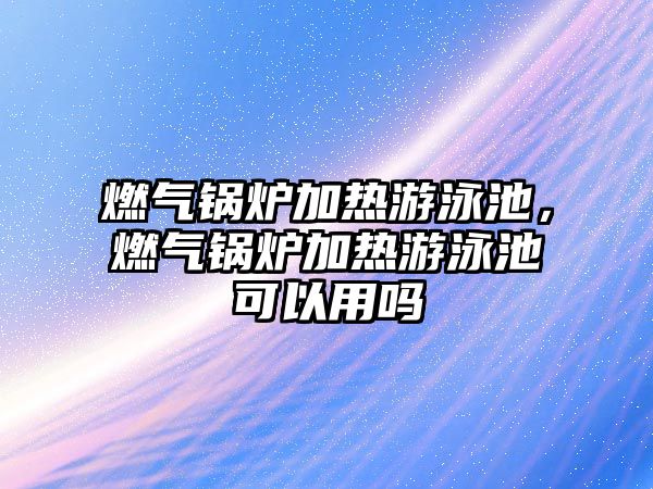 燃氣鍋爐加熱游泳池，燃氣鍋爐加熱游泳池可以用嗎