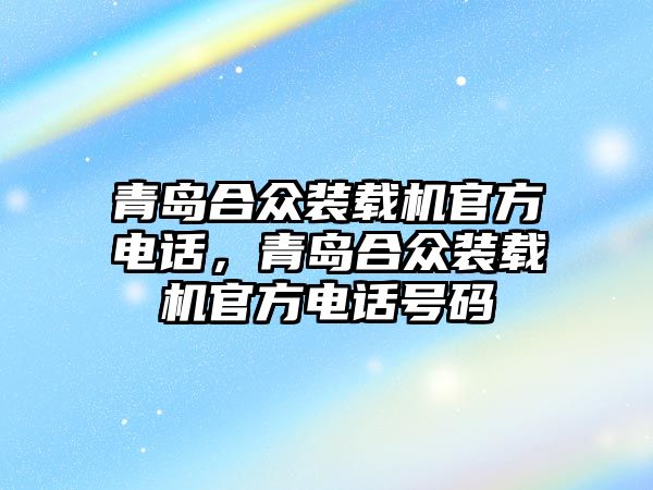 青島合眾裝載機官方電話，青島合眾裝載機官方電話號碼